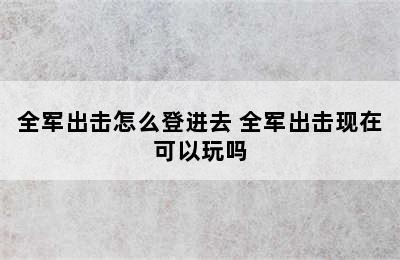 全军出击怎么登进去 全军出击现在可以玩吗